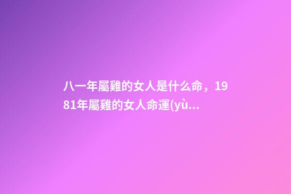 八一年屬雞的女人是什么命，1981年屬雞的女人命運(yùn)好不好 81年屬雞女人一生的命運(yùn)如何，屬雞的女人1981年農(nóng)歷12月3日出生,-第1張-觀點(diǎn)-玄機(jī)派